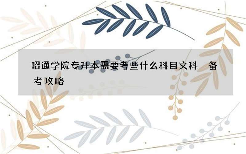 昭通学院专升本需要考些什么科目文科 备考攻略